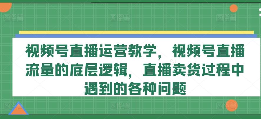 视频号直播运营教学，视频号直播流量的底层逻辑，直播卖货过程中遇到的各种问题-kf网创