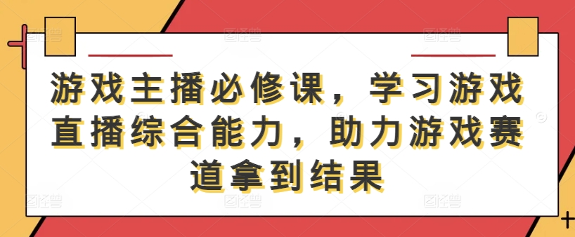 游戏主播必修课，学习游戏直播综合能力，助力游戏赛道拿到结果-kf网创