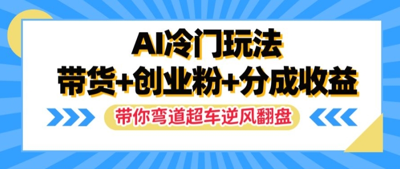 AI冷门玩法，带货+创业粉+分成收益，带你弯道超车，实现逆风翻盘【揭秘】-kf网创