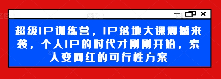 超级IP训练营，IP落地大课震撼来袭，个人IP的时代才刚刚开始，素人变网红的可行性方案-kf网创
