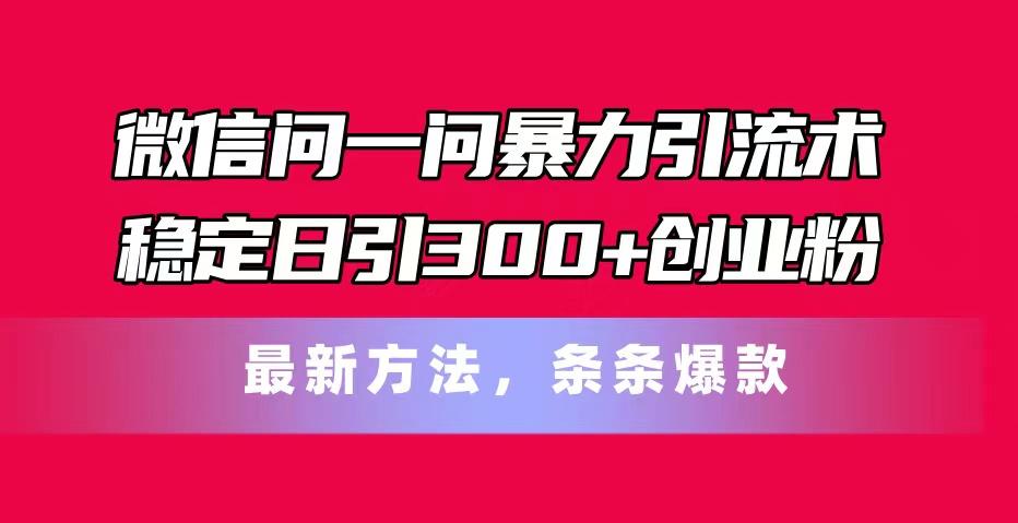 微信问一问暴力引流术，稳定日引300+创业粉，最新方法，条条爆款-kf网创