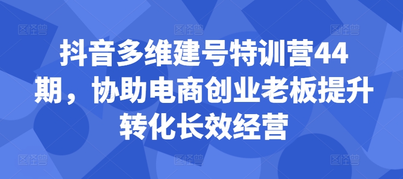 抖音多维建号特训营44期，协助电商创业老板提升转化长效经营-kf网创