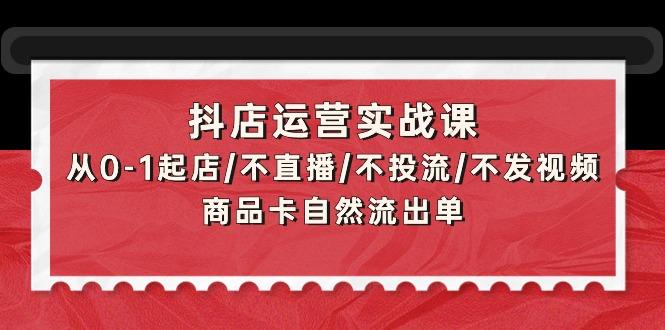 (9705期)抖店运营实战课：从0-1起店/不直播/不投流/不发视频/商品卡自然流出单-kf网创
