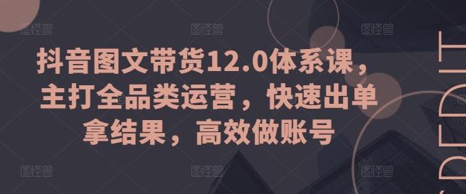 抖音图文带货12.0体系课，主打全品类运营，快速出单拿结果，高效做账号-kf网创
