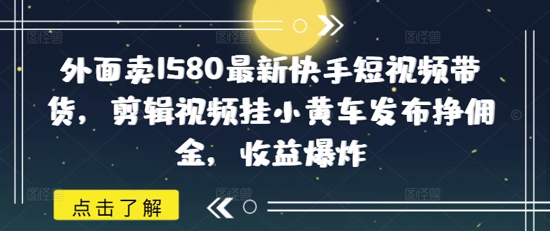 外面卖1580最新快手短视频带货，剪辑视频挂小黄车发布挣佣金，收益爆炸-kf网创