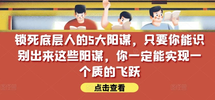 锁死底层人的5大阳谋，只要你能识别出来这些阳谋，你一定能实现一个质的飞跃【付费文章】-kf网创