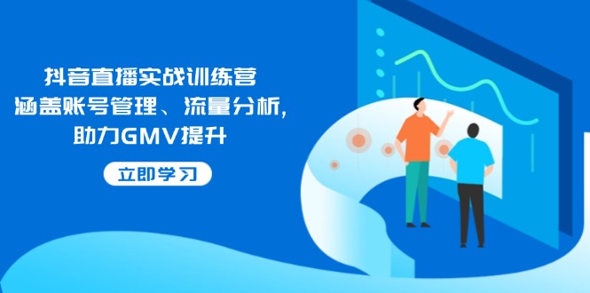 抖音直播实战训练营：涵盖账号管理、流量分析, 助力GMV提升-kf网创