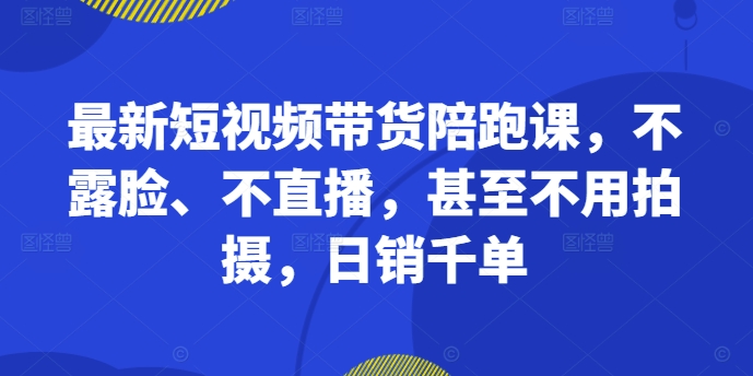 最新短视频带货陪跑课，不露脸、不直播，甚至不用拍摄，日销千单-kf网创