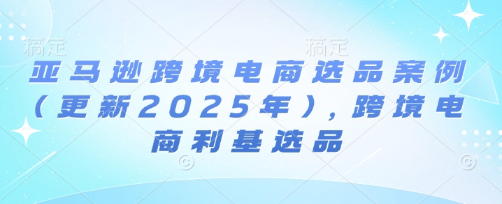 亚马逊跨境电商选品案例(更新2025年3月)，跨境电商利基选品-kf网创