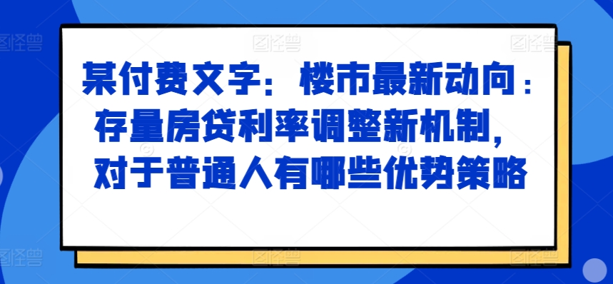 某付费文章：楼市最新动向，存量房贷利率调整新机制，对于普通人有哪些优势策略-kf网创