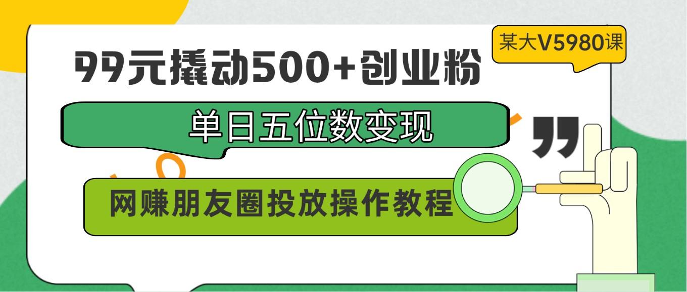 99元撬动500+创业粉，单日五位数变现，网赚朋友圈投放操作教程价值5980！-kf网创