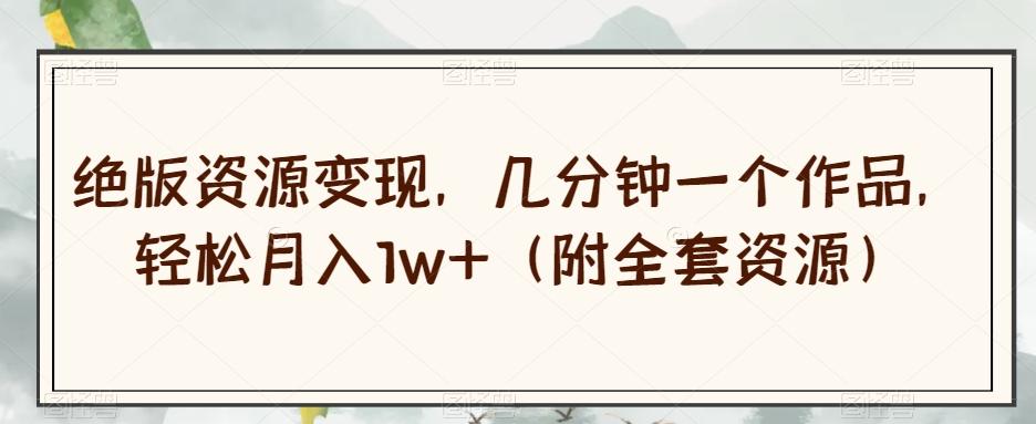 绝版资源变现，几分钟一个作品，轻松月入1w+（附全套资源）【揭秘】-kf网创