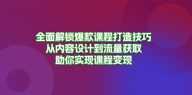 全面解锁爆款课程打造技巧，从内容设计到流量获取，助你实现课程变现-kf网创