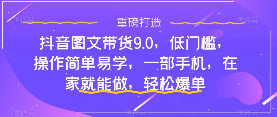 抖音图文带货9.0，低门槛，操作简单易学，一部手机，在家就能做，轻松爆单-kf网创