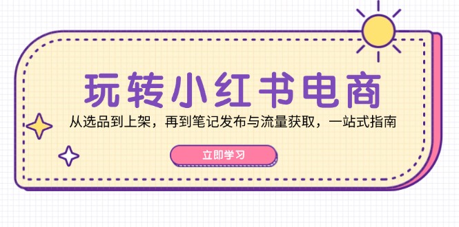 玩转小红书电商：从选品到上架，再到笔记发布与流量获取，一站式指南-kf网创