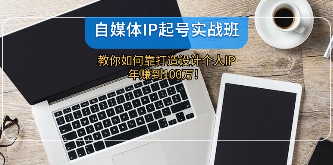 自媒体IP-起号实战班：教你如何靠打造设计个人IP，年赚到100万！-kf网创