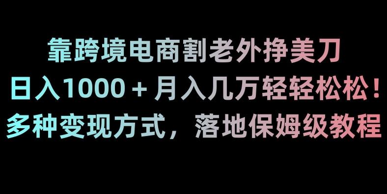 靠跨境电商割老外挣美刀，日入1000＋月入几万轻轻松松！多种变现方式，落地保姆级教程【揭秘】-kf网创