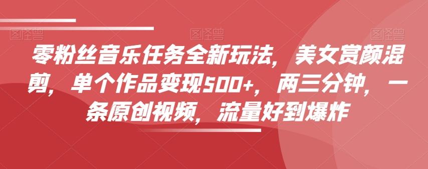 零粉丝音乐任务全新玩法，美女赏颜混剪，单个作品变现500+，两三分钟，一条原创视频，流量好到爆炸-kf网创
