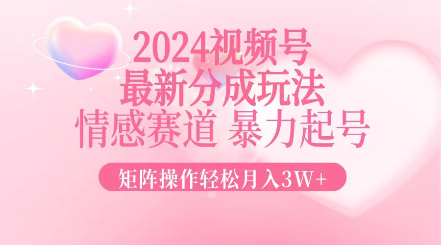 2024最新视频号分成玩法，情感赛道，暴力起号，矩阵操作轻松月入3W+-kf网创