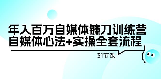 年入百万自媒体镰刀训练营：自媒体心法+实操全套流程(31节课)-kf网创