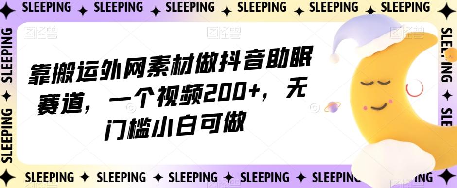靠搬运外网素材做抖音助眠赛道，一个视频200+，无门槛小白可做【揭秘】-kf网创