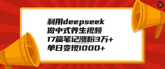 利用deepseek做中式养生视频，17篇笔记涨粉3万+，单日变现1k-kf网创