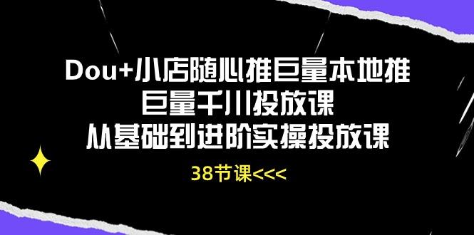 Dou+小店随心推巨量本地推巨量千川投放课从基础到进阶实操投放课(38节-kf网创