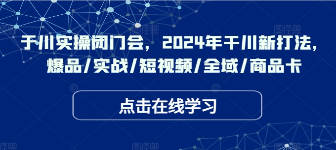 于川实操闭门会，2024年干川新打法，爆品/实战/短视频/全域/商品卡-kf网创