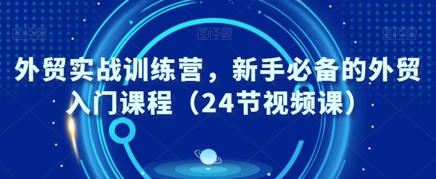 外贸实战训练营，新手必备的外贸入门课程（24节视频课）-kf网创