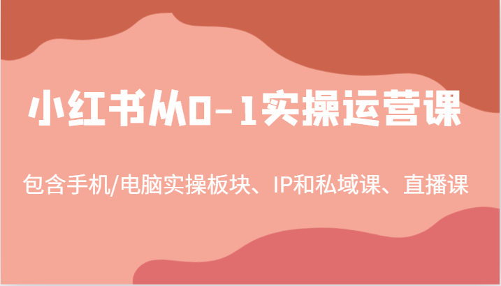 小红书从0-1实操运营课，包含手机/电脑实操板块、IP和私域课、直播课(97节)-kf网创