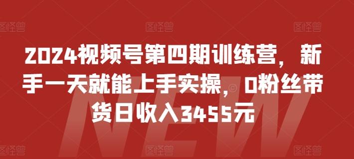 2024视频号第四期训练营，新手一天就能上手实操，0粉丝带货日收入3455元-kf网创