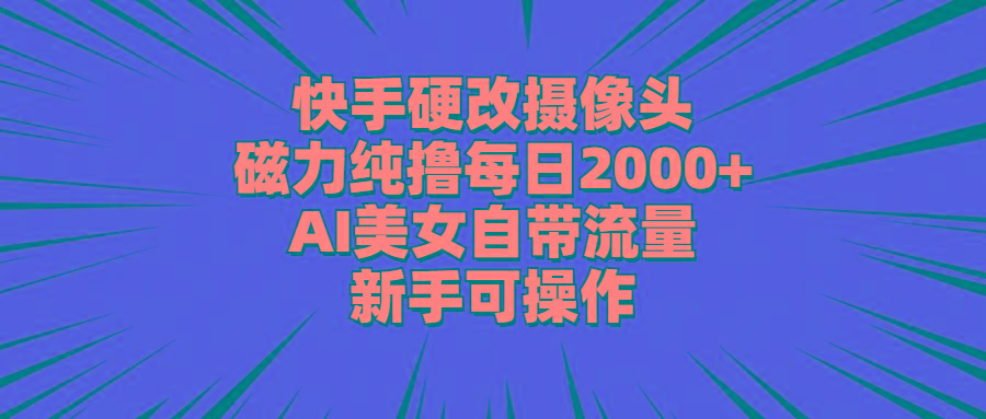 快手硬改摄像头，磁力纯撸每日2000+，AI美女自带流量，新手可操作-kf网创