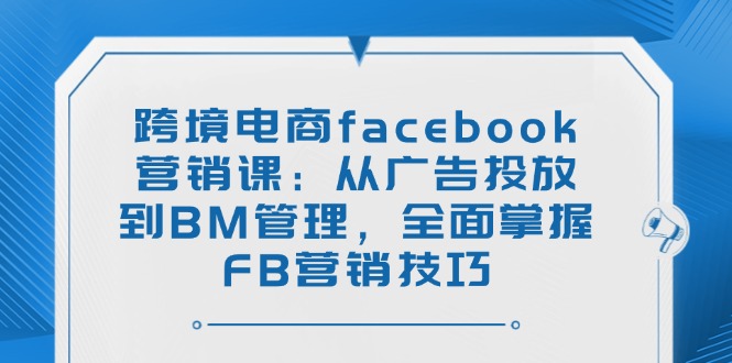 跨境电商facebook营销课：从广告投放到BM管理，全面掌握FB营销技巧-kf网创