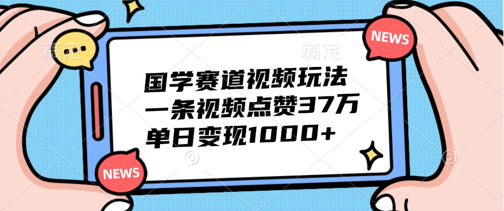 国学赛道视频玩法，一条视频点赞37万，单日变现1000+-kf网创