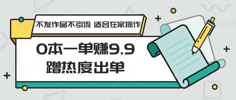 0本一单赚9.9蹭热度出单，不发作品不引流 适合在家操作-kf网创