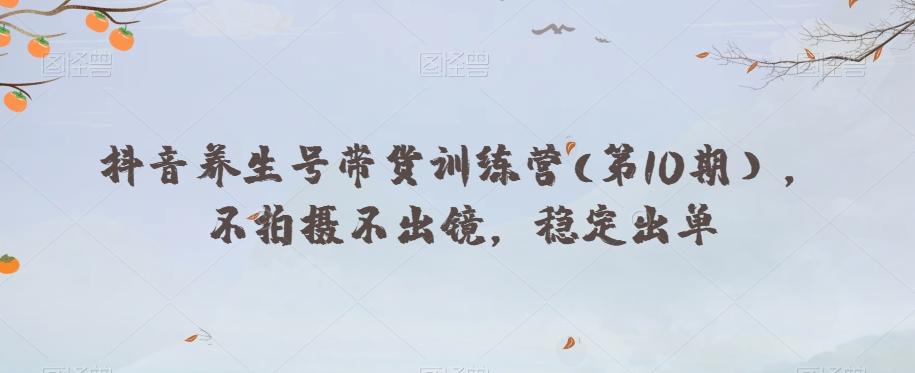 抖音养生号带货训练营(第10期），不拍摄不出镜，稳定出单-kf网创