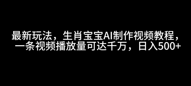 最新玩法，生肖宝宝AI制作视频教程，一条视频播放量可达千万，日入5张【揭秘】-kf网创