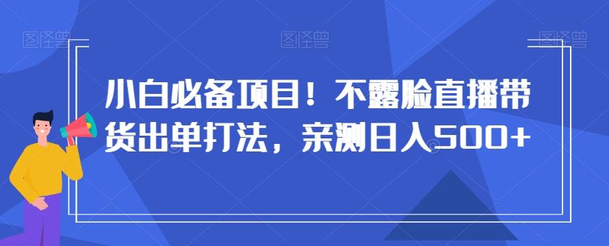 小白必备项目！不露脸直播带货出单打法，亲测日入500+【揭秘】-kf网创