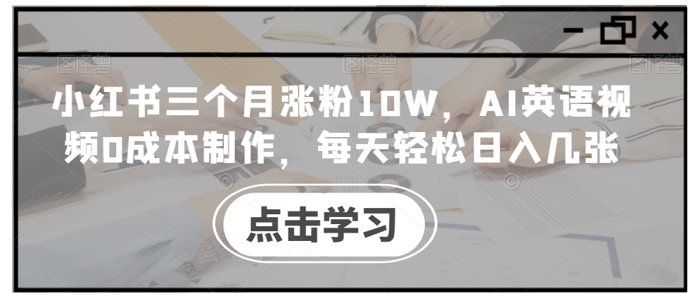 小红书三个月涨粉10W，AI英语视频0成本制作，每天轻松日入几张【揭秘】-kf网创