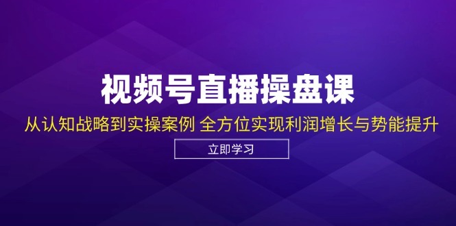视频号直播操盘课，从认知战略到实操案例 全方位实现利润增长与势能提升-kf网创