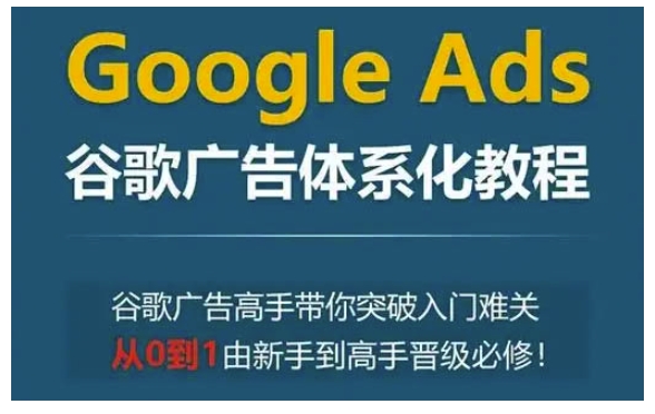 Google Ads谷歌广告体系化教程，谷歌广告高手带你突破入门难关，从0到1由新手到高手晋级必修-kf网创