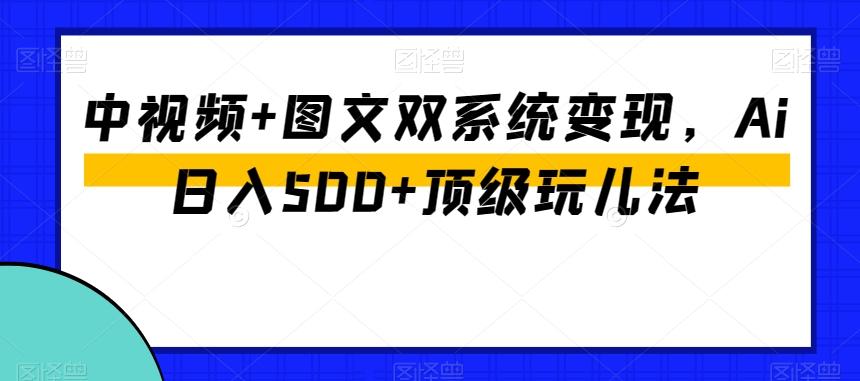 中视频+图文双系统变现，Ai日入500+顶级玩儿法-kf网创