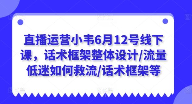 直播运营小韦6月12号线下课，话术框架整体设计/流量低迷如何救流/话术框架等-kf网创