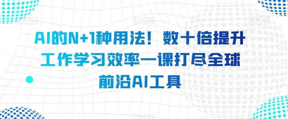 AI的N+1种用法！数十倍提升工作学习效率一课打尽全球前沿AI工具-kf网创