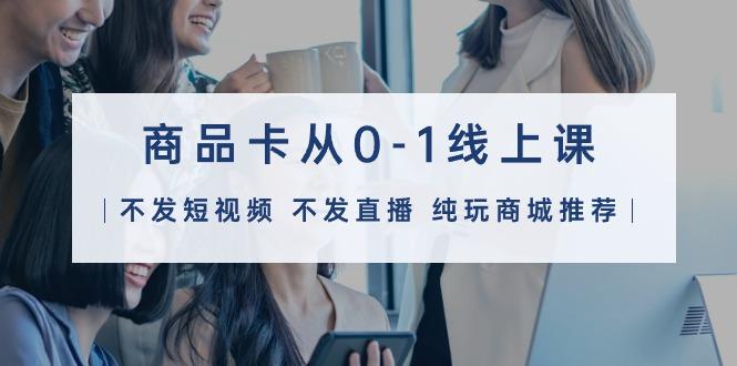 (9834期)商品卡从0-1线上课(不发短视频 不发直播 纯玩商城推荐)32节课-kf网创