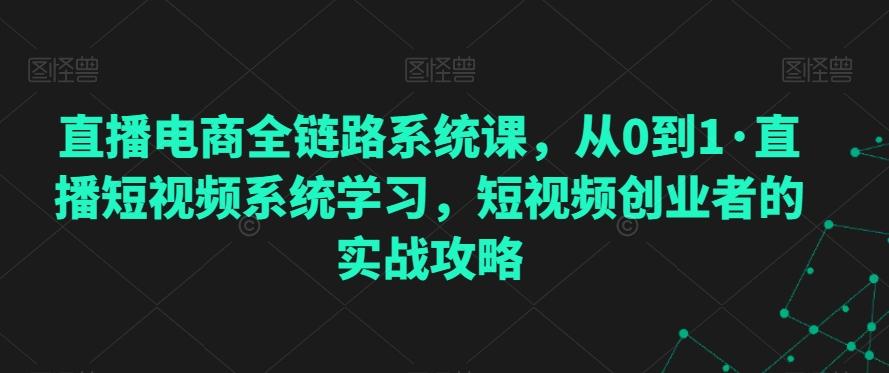 直播电商全链路系统课，从0到1·直播短视频系统学习，短视频创业者的实战攻略-kf网创
