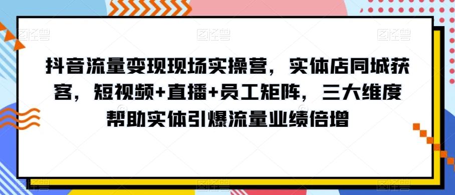抖音流量变现现场实操营，实体店同城获客，短视频+直播+员工矩阵，三大维度帮助实体引爆流量业绩倍增-kf网创