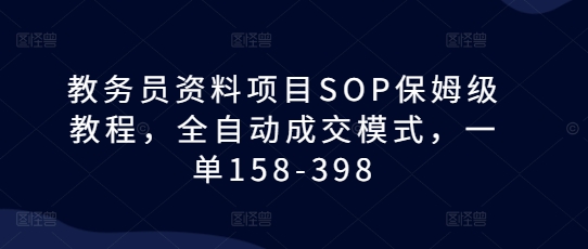 教务员资料项目SOP保姆级教程，全自动成交模式，一单158-398-kf网创