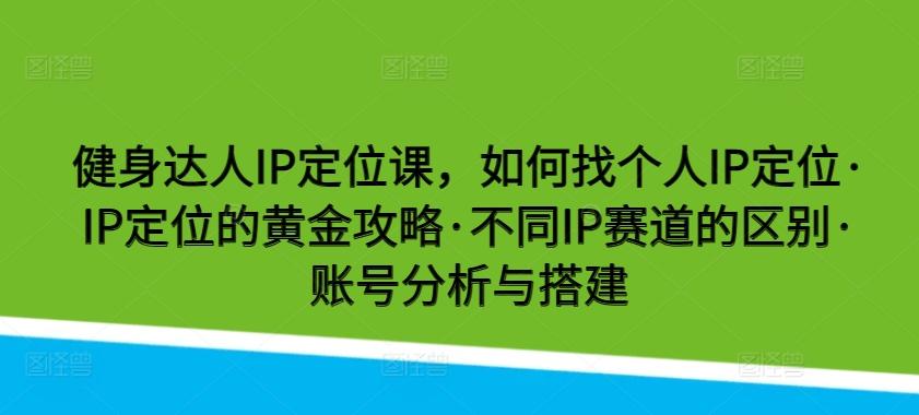 健身达人IP定位课，如何找个人IP定位·IP定位的黄金攻略·不同IP赛道的区别·账号分析与搭建-kf网创