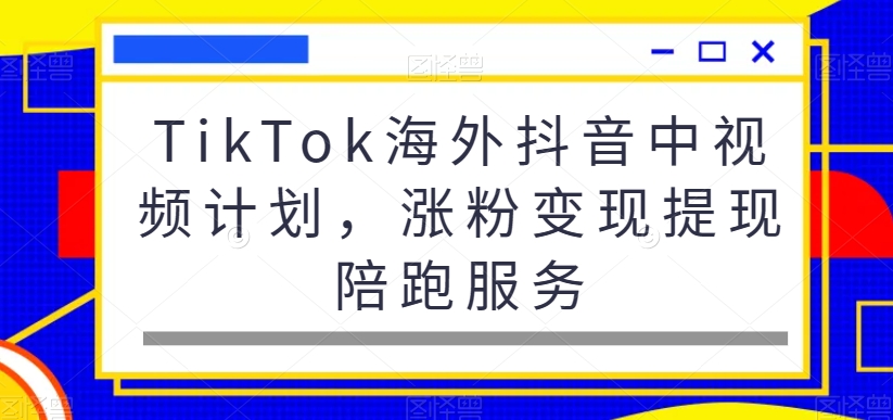 TikTok海外抖音中视频计划，涨粉变现提现陪跑服务-kf网创